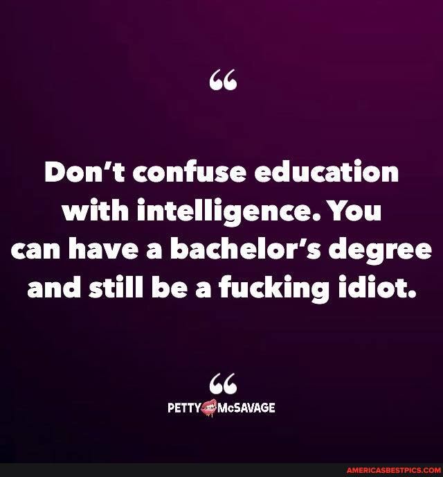 66
Don't confuse education with intelligence. You can have a bachelor's degree and still be a fucking idiot.
66
PETTY McSAVAGE
