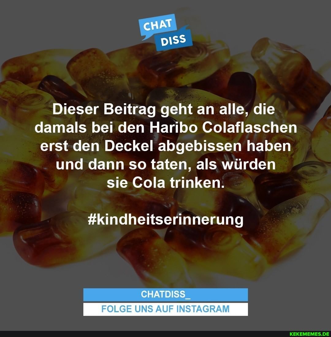 Dieser Beitrag geht an alle, die damals bei den Haribo Colaflaschen erst den Deckel abgebissen haben und dann so taten, als würden sie Cola trinken.
#kindheitserinnerung
CHATDISS_
FOLGE UNS AUF INSTAGRAM