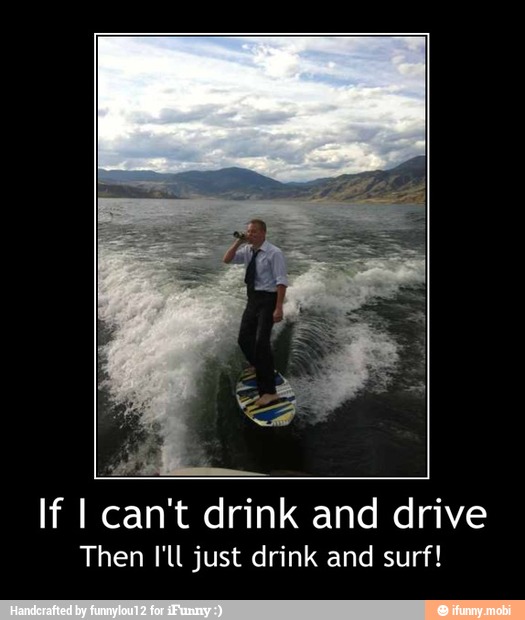 If I can't drink and drive
Then I'll just drink and surf! - If I can't drink and drive
Then I'll just drink and surf!