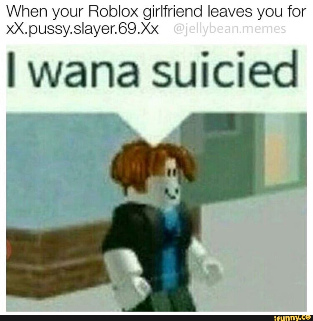 When Your Roblox Girlfriend Leaves You For Xx Pussy Slayer 69 Xx Iwana Suicied Ifunny - roblox puss meme
