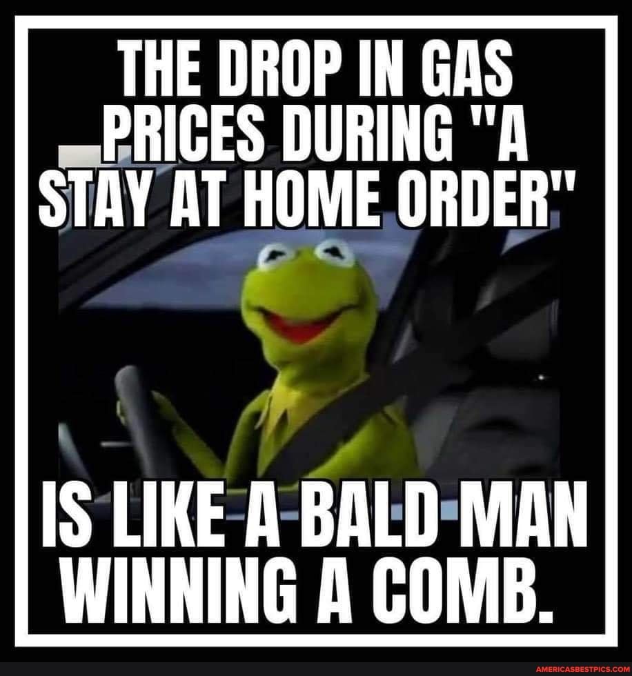 THE DROP IN GAS PRICES DURING "A STAY AT HOME ORDER"
IS LIKE A BALD MAN WINNING A COMB.