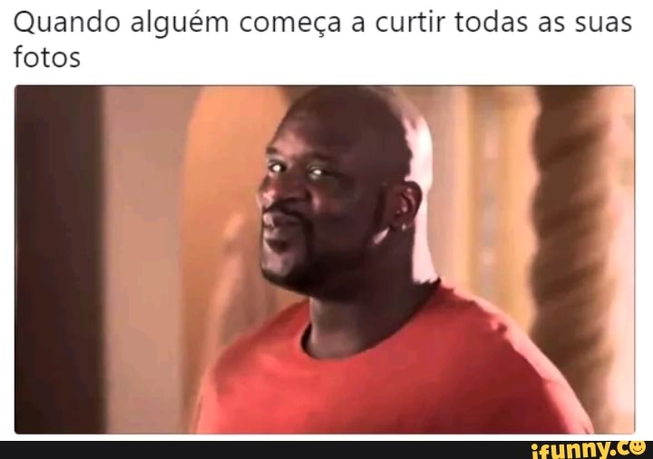 Quando alguém começa a curtir todas as suas
fotos