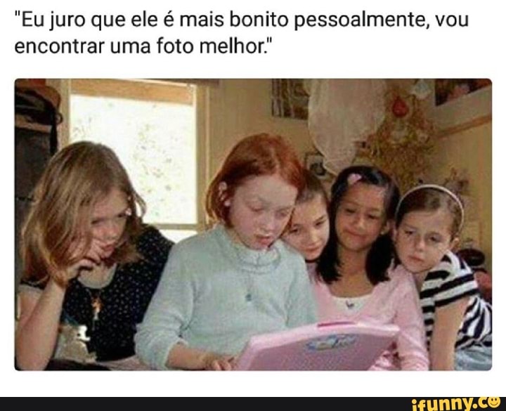 "Eu juro que ele é mais bonito pessoalmente, vou
encontrar uma foto melhor"