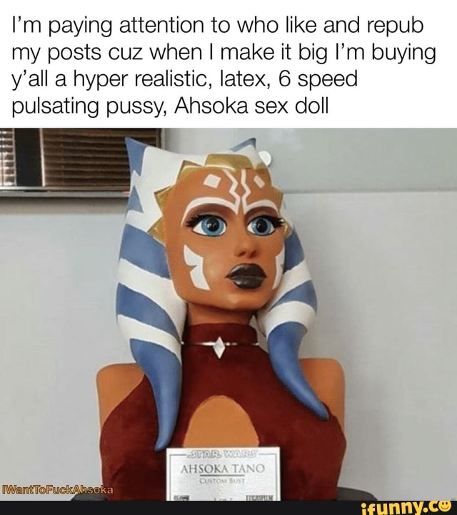 I'm paying attention to who like and repub my posts cuz when I make it big  I'm buying y'all a hyper realistic, latex, 6 speed pulsating pussy, Ahsoka  sex doll - iFunny