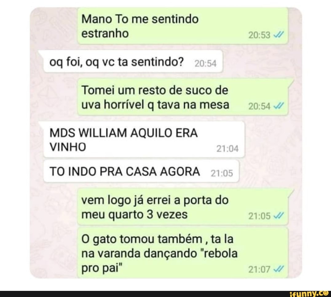 Tomei um resto de suco de
uva horrível q tava na mesa
MDS WILLIAM AQUILO ERA
TO INDO PRA CASA AGORA 210
vem logo já errei a porta do
meu quarto 3 vezes
na varanda dançando "rebola
pro pai"