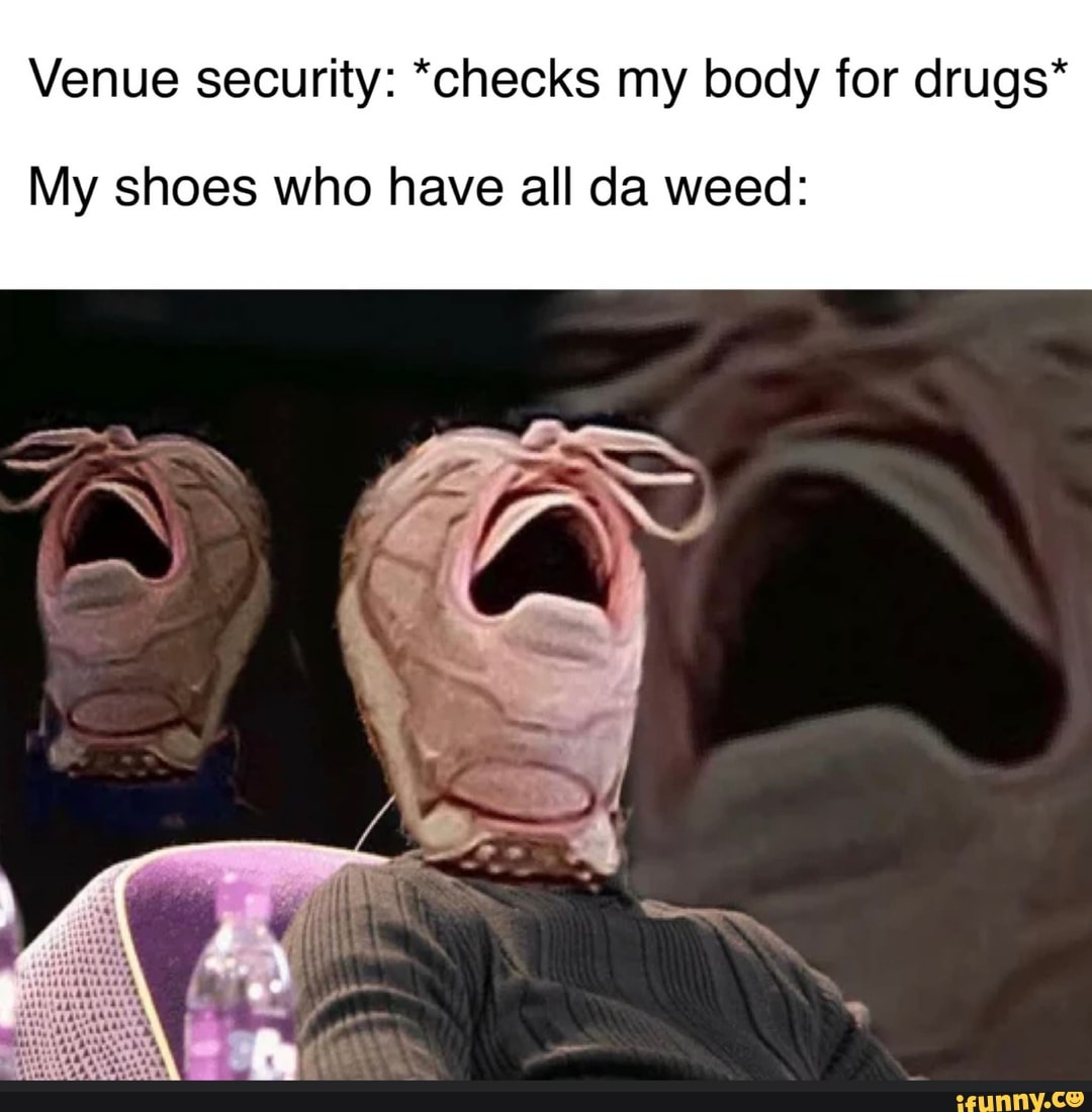 Venue security: *checks my body for drugs*
My shoes who have all da weed: