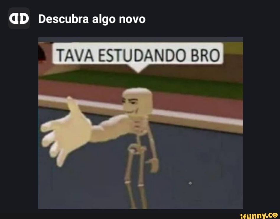 GD Descubra algo novo
TAVA ESTUDANDO BRO