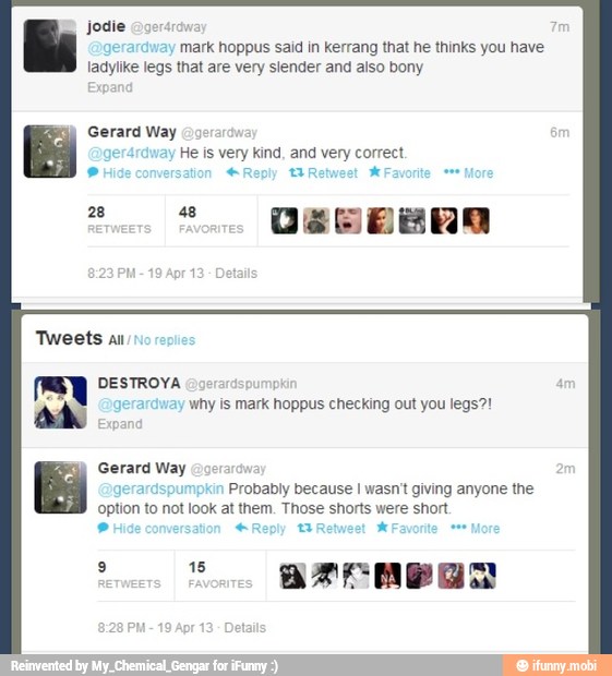 Jodie aoersrawa
e
y
mark hoppus said in kerrang that he thinks you have
ladylike legs that are very slender and also bony
Way
00
He kind, and correct
gery
Gerard Way Ge:
m
Probably because I wasn't giving anyone the
option to not look at them. Those shorts were short