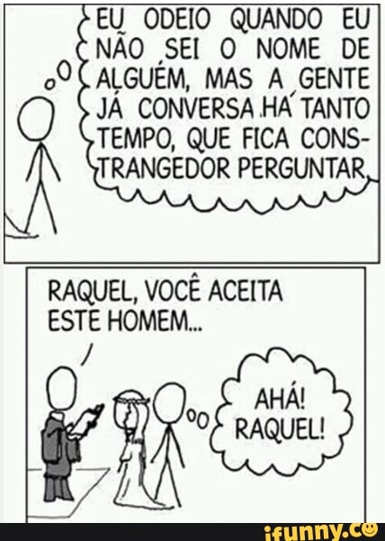 EU ODEIO QUANDO EU
NÃO SEI O NOME DE
ALGUEM, MAS A GENTE
JÁ CONVERSA HA TANTO
TEMPO, QUE FICA CONS-
TRANGEDOR PERGUNTAR