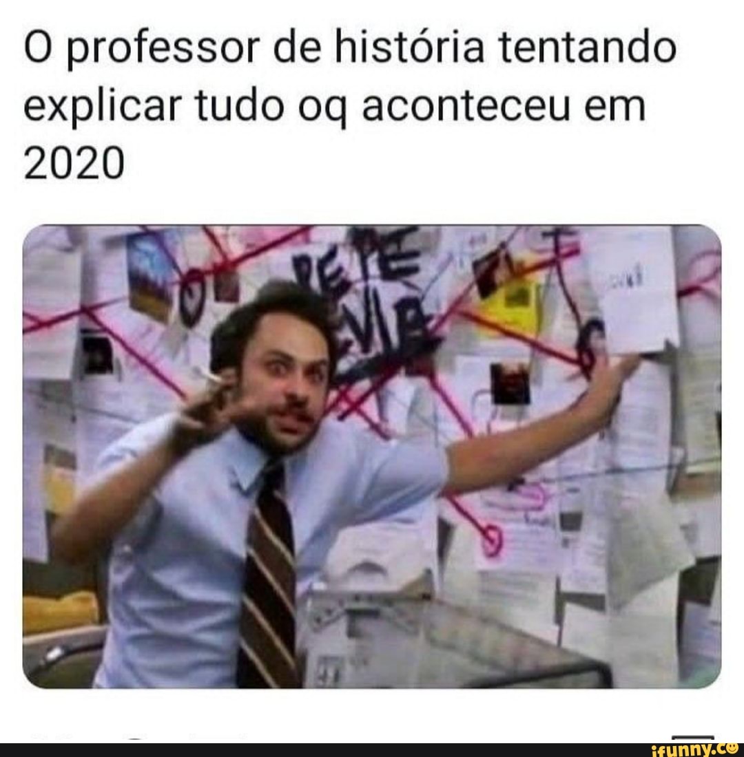 O professor de história tentando
explicar tudo oq aconteceu em
2020