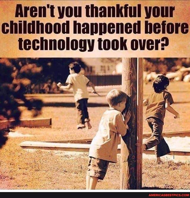 Aren't you thankful your childhood happened before technology took over?