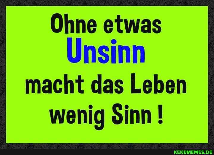 Ohne etwas
Unsinn macht das Leben wenig Sinn !