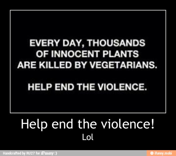 EVERY DAY, THOUSANDS
OF INNOCENT PLANTS
ARE KILLED BY VEGETARIANS.
HELP END THE VIOLENCE.
Help end the violence!
Lol - Help end the violence!
Lol