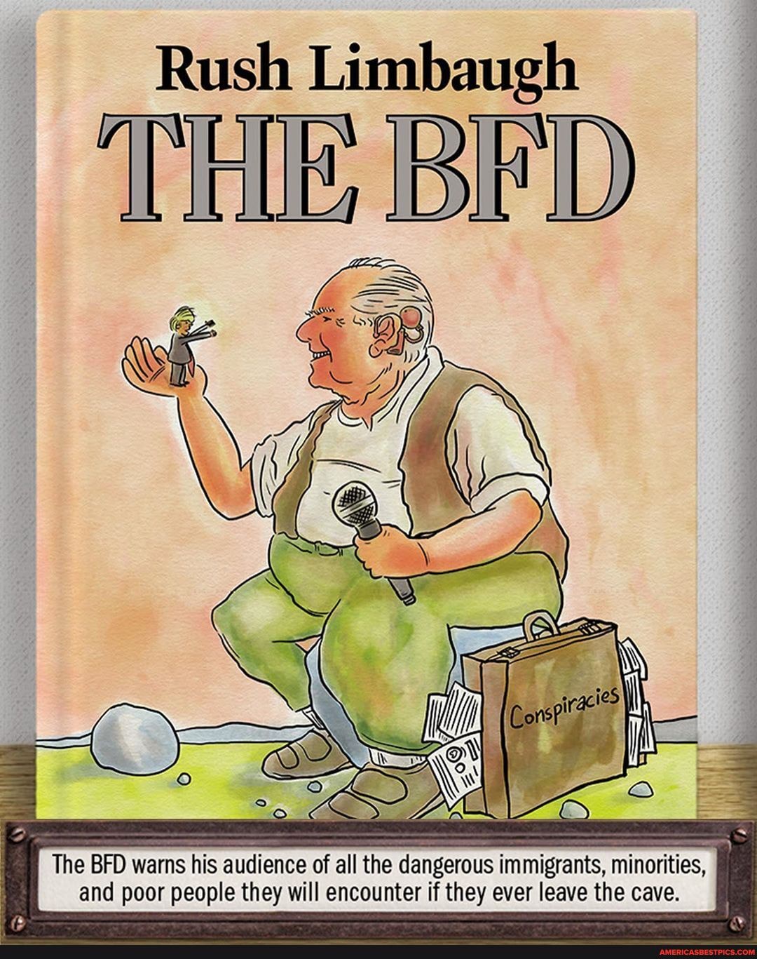 Rush Limbaugh
THE BFD
The BFD warns his audience of all the dangerous immigrants, minorities, and poor people they will encounter if they ever leave the cave.