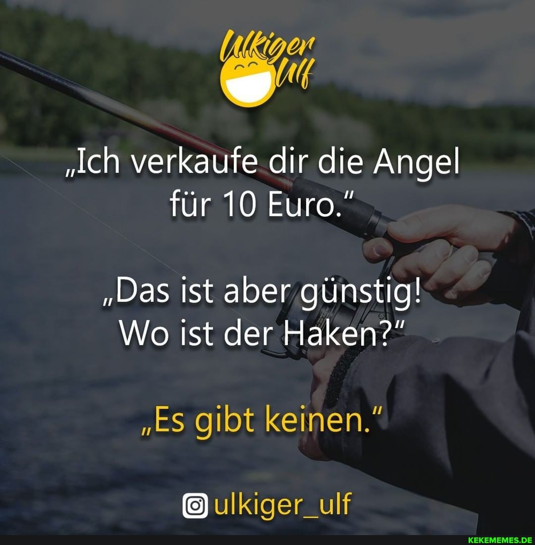 "Ich verkaufe dir die Angel für 10 Euro."
"Das ist aber günstig!
Wo ist der Haken?"
"Es gibt keinen."
ulkiger_ulf