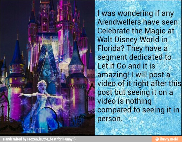 I was wondering if any
Arendwellers have seen
Celebrate the Magic at
Walt Disney World in
Florida? They have.a
segment dedicated to
Let it Go and itis
amazing! will post a
bx video of it right after this
postbut seeing iton a
video is nothing
compared to seeing it in
person.