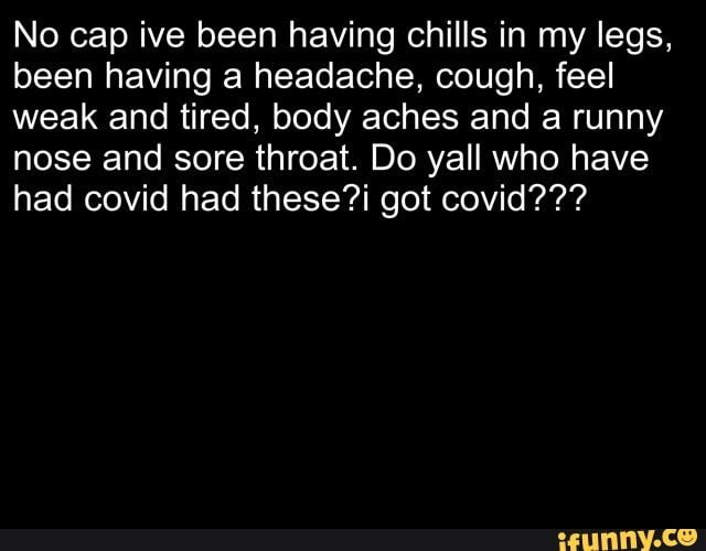 No cap ive been having chills in my legs, been having a headache, cough