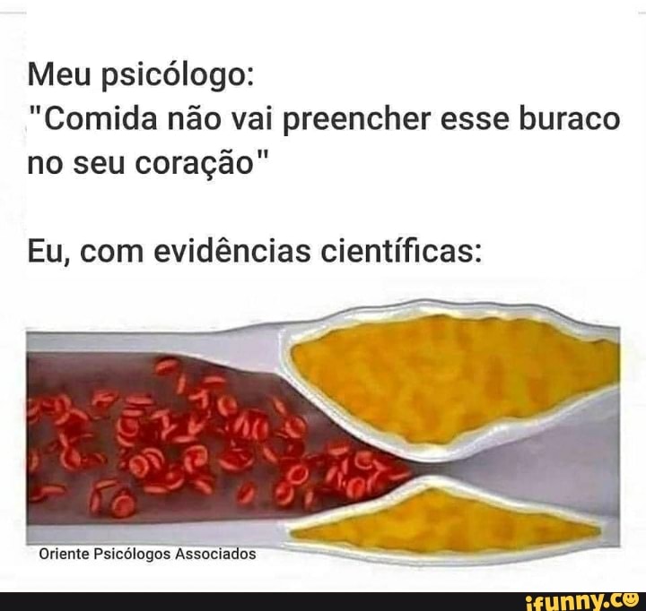 Meu psicólogo:
"Comida não vai preencher esse buraco no seu coração"
Eu, com evidências científicas:
"Oriente Psicólogos Associados