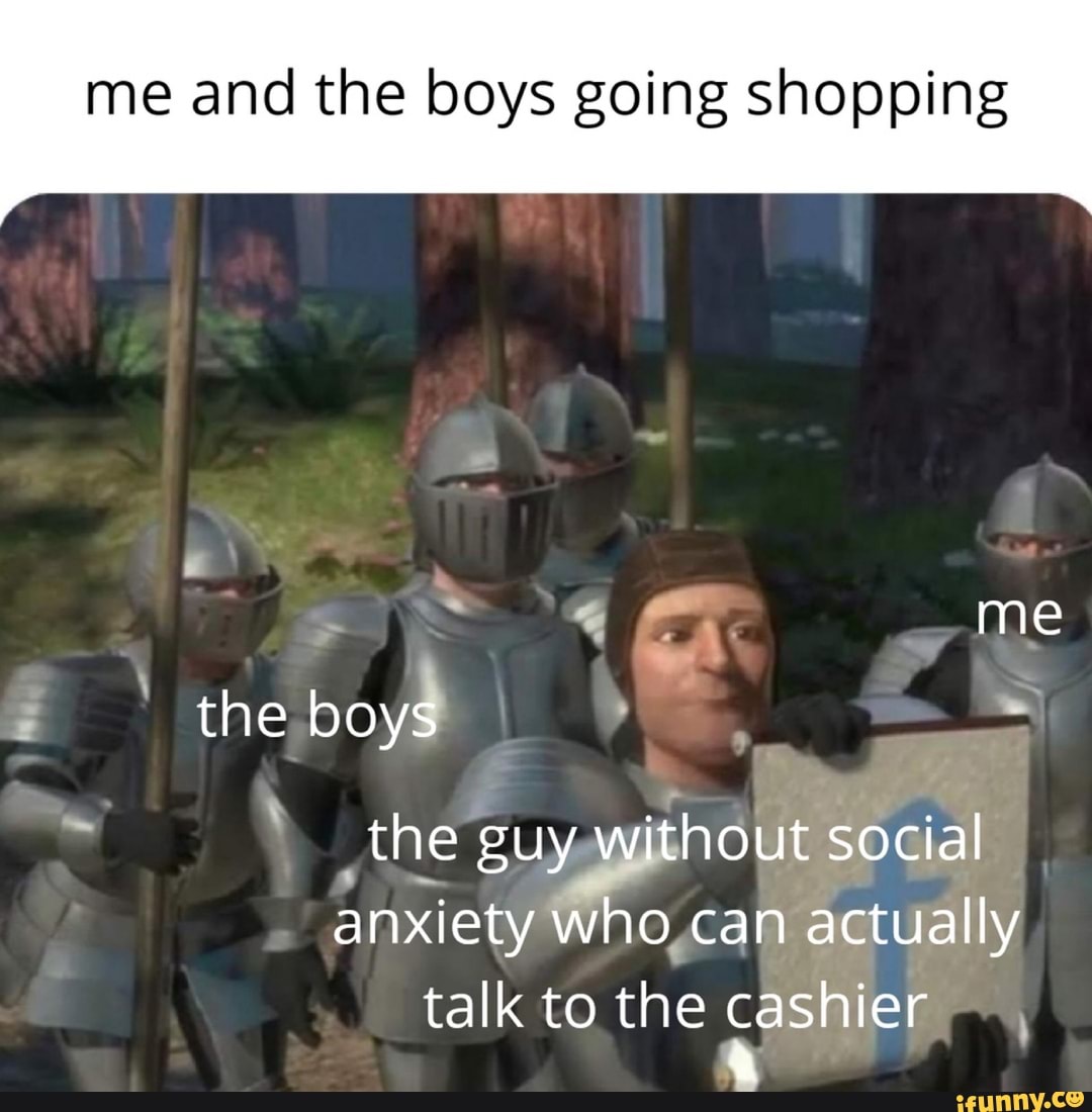 me and the boys going shopping
_the sir
anxiety Who,can actually
talk to the E"