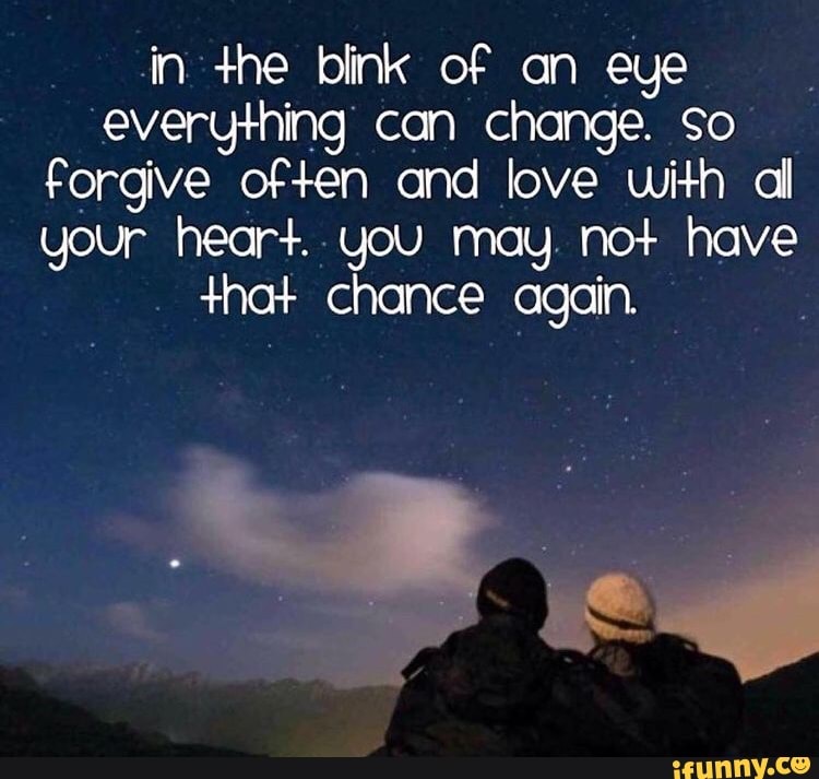 In The Blink Of An Eye Everything Can Change So Forgive Often And Love With Al Your Heart You May Not Have Hat Chance Again Ifunny