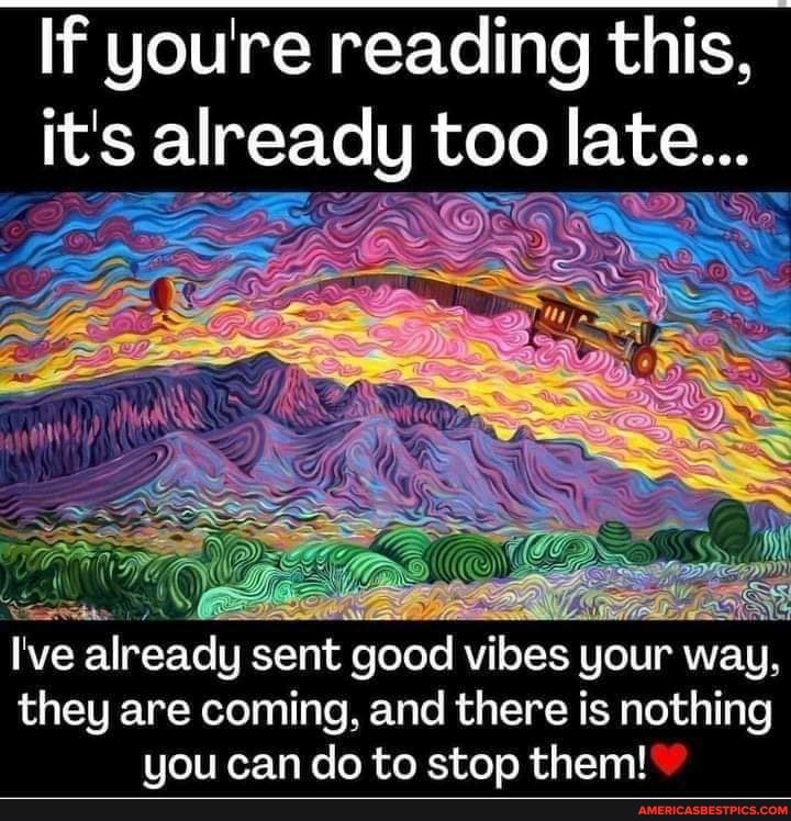 If you're reading this,
it's already too late...
I've already sent good vibes your way, they are coming, and there is nothing you can do to stop them!