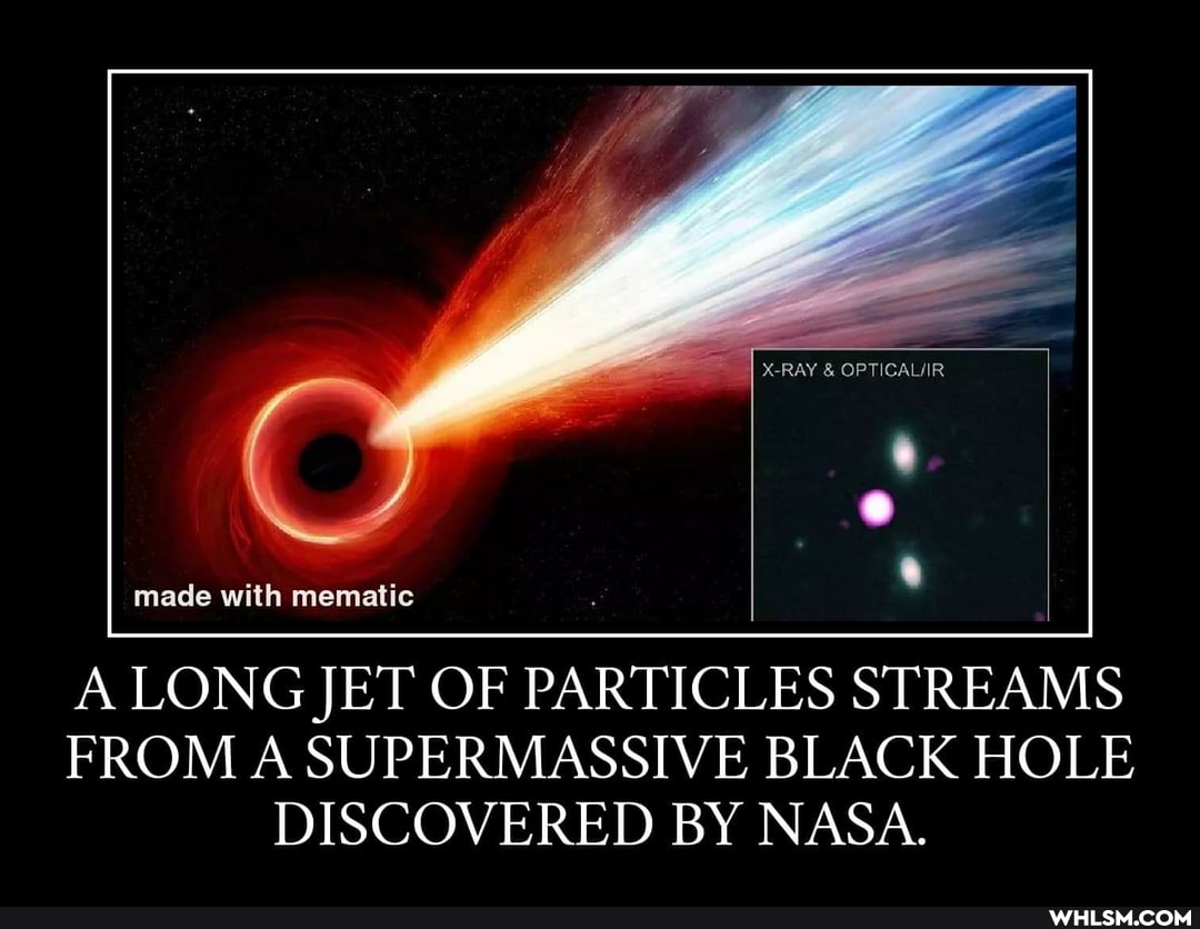 made mematic
A LONG JET OF PARTICLES STREAMS FROM A SUPERMASSIVE BLACK HOLE DISCOVERED BY NASA.