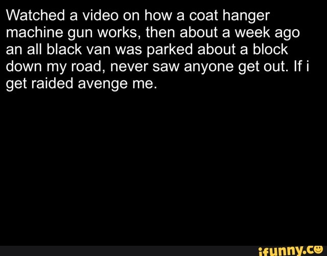 Watched a video on how a coat hanger machine gun works, then about a