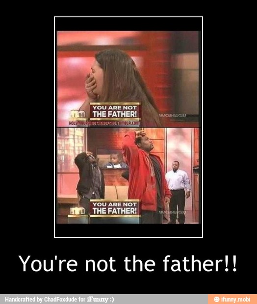 You're not the father!! - You're not the father!!