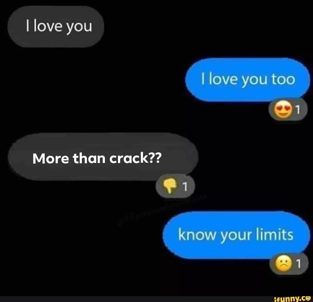 I love you
More than crack??