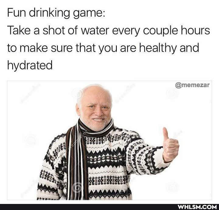 Fun drinking game:
Take a shot of water every couple hours to make sure that you are healthy and hydrated
@memezar