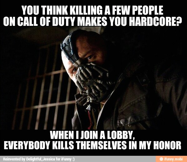YOU THINK KILLING A FEW PEOPLE
ON CALL OF DUTY MAKES YOU HARDCORE?
WHEN 1 JOIN A LOBBY,
EVERYBODY KILLS THEMSELVES IN MY HONOR