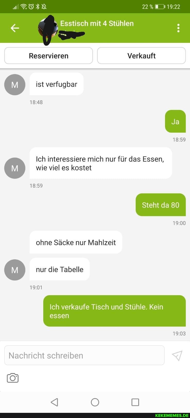 22%
Esstisch mit 4 Stühlen
Reservieren Verkauft
ist verfugbar
Ich interessiere mich nur für das Essen, wie viel es kostet
1859
1859
Steht da 80
1900
ohne Säcke nur Mahlzeit
nur die Tabelle
Ich verkaufe Tisch und Stühle. Kein
19.03
essen
Nachricht schreiben