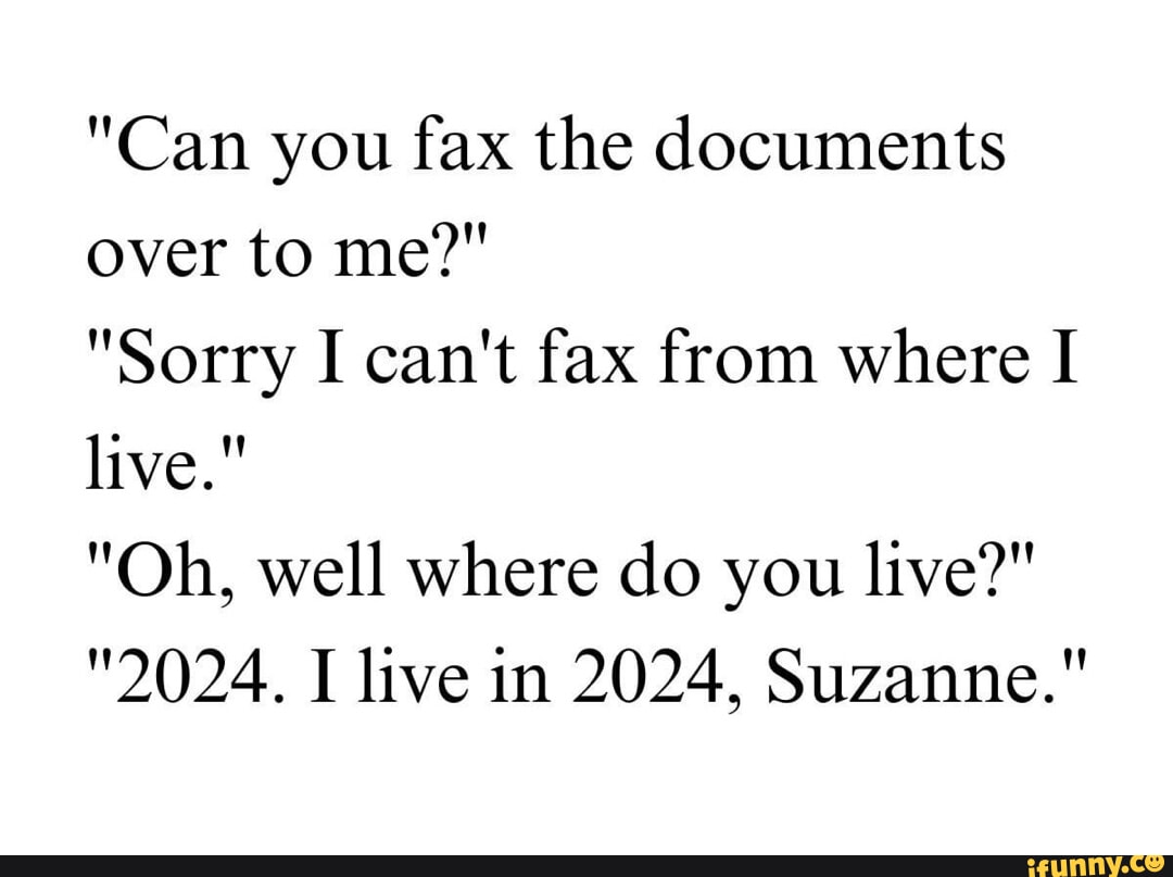 "Can you fax the documents over to me?" "Sorry I can't fax from where I