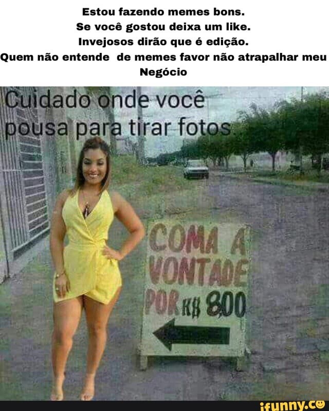 Estou fazendo memes bons.
Se você deixa like.
Invejosos dirão que é edição.
Quem não entende de memes favor não atrapalhar meu
Negócio