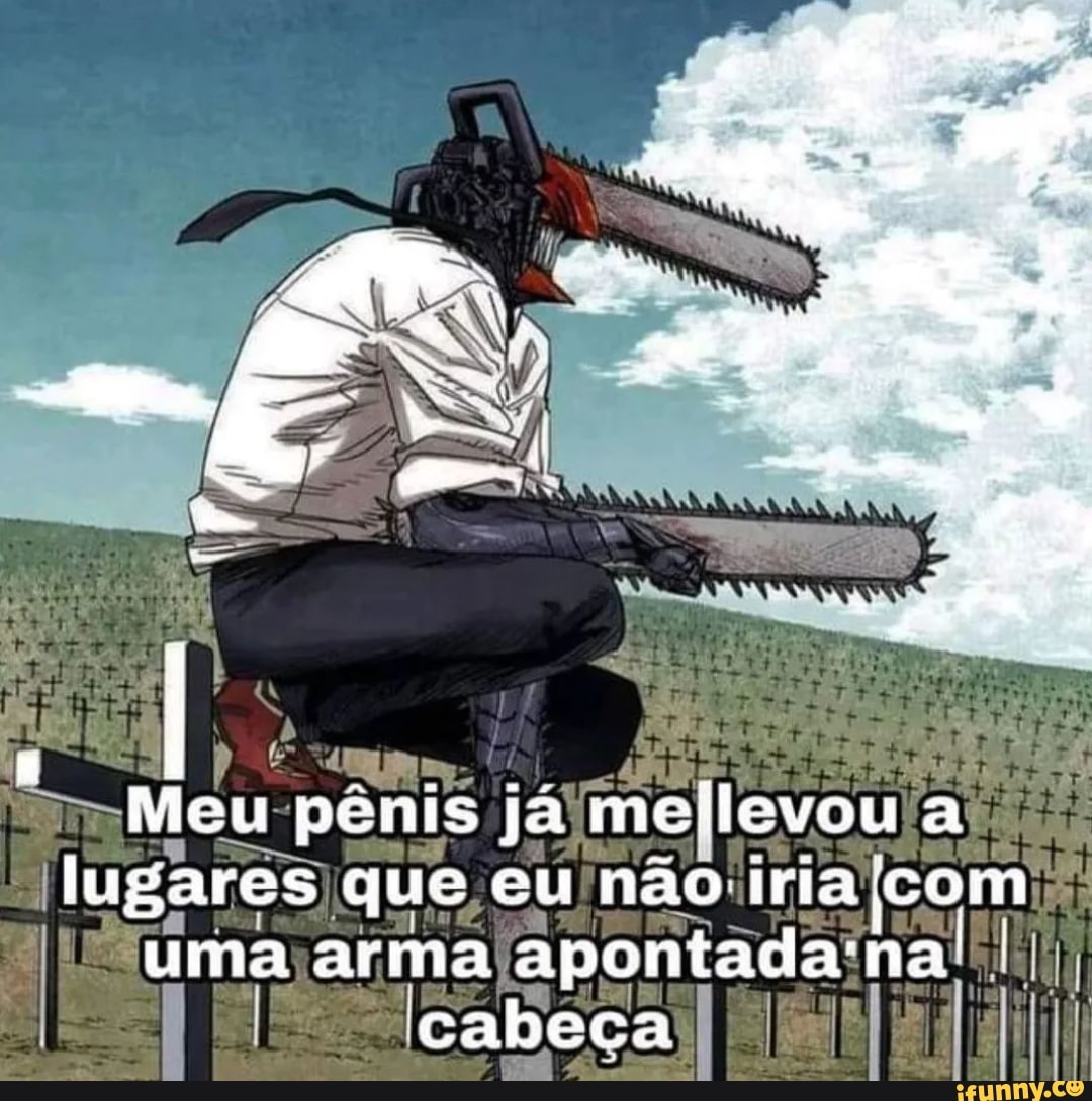 Meu Pênis Já Mellevou A Lugares Que Eu Não Iria Com Uma Arma Apontada Na I Cabeca 