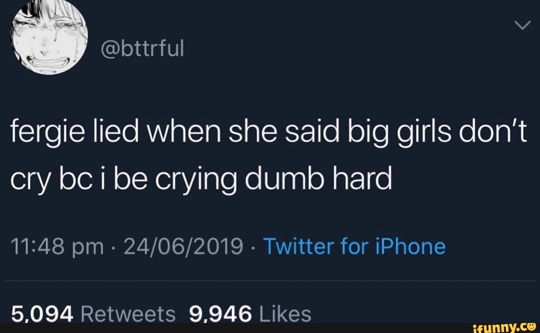 Fergie Lied When She Said Big Girls Don T Cry I Be Crying Dumb Hard 11 48 24 06 19 Twitter For Iphone 5 094 Retweets 9 946 Likes