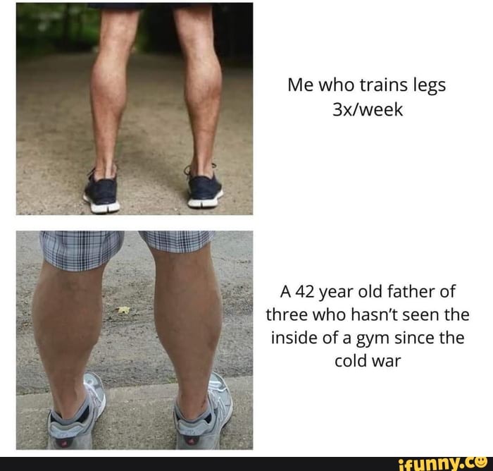 Me who trains legs A 42 year old father of three who hasn't seen the ...
