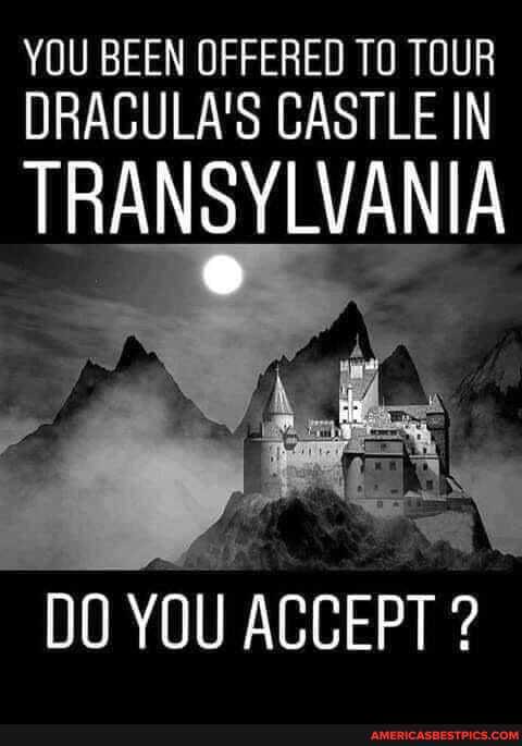 YOU BEEN OFFERED TOUR DRACULA'S CASTLE IN
TRANSYLVANIA
DO YOU ACCEPT ?