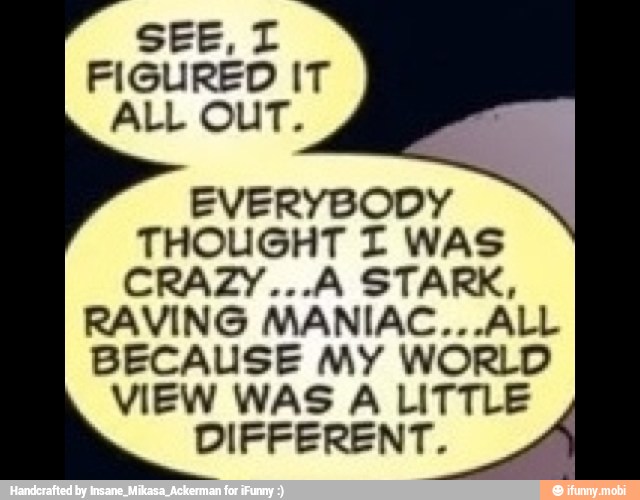 FIGURED IT
ALL OUT.
EVERYBODY
THOUGHT I WAS
CRAZY...A STARK,
RAVING MANIAC...ALL
BECAUSE MY WORLD
VIEW WAS A LITTLE
DIFFERENT.
