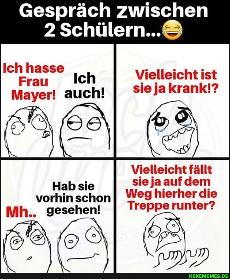 Gespräch zwischen
Schülern...
Ich hasse Frau Ich Vielleicht ist
Frau auch! II sie
Vielleicht fällt sie ja auf dem
Weg hierher die
Treppe runter?
ER
Halb sie
vorhin schon
Mh.. gesehen!