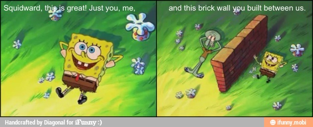 Squidward, thipis great! Just you, me, and this brick wall you built between us.