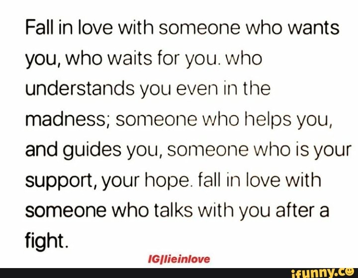 Fall In Love With Someone Who Wants You Who Waits For You Who Understands You Even In The Madness Someone Who Helps You And Guides You Someone Who Is Your Support Your