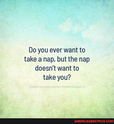 Do you ever want to take a nap, but the nap doesn't want to take you?
