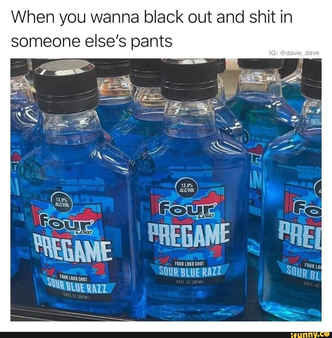 When you wanna black out and shit in someone else's pants
UT
PREGAME .
FOUR LOKO SHOT SOUR BLUE RAZZ
FOUR shot
SUURBLUE RAZZ