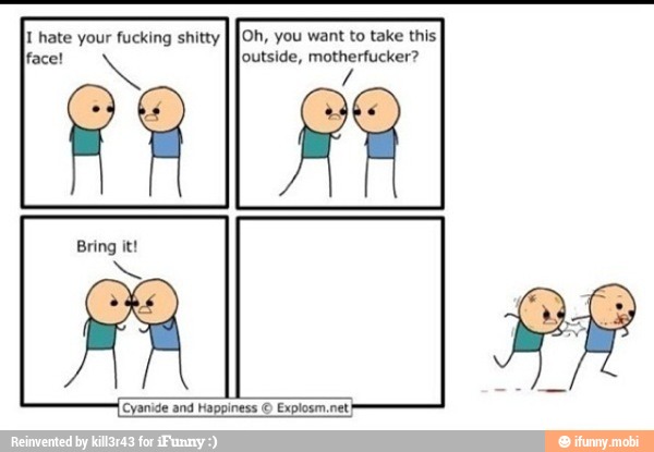 I hate your fucking shitty
I JOh, you want to take this
Bring it!
(Cyanide and Happiness © Explosm.net