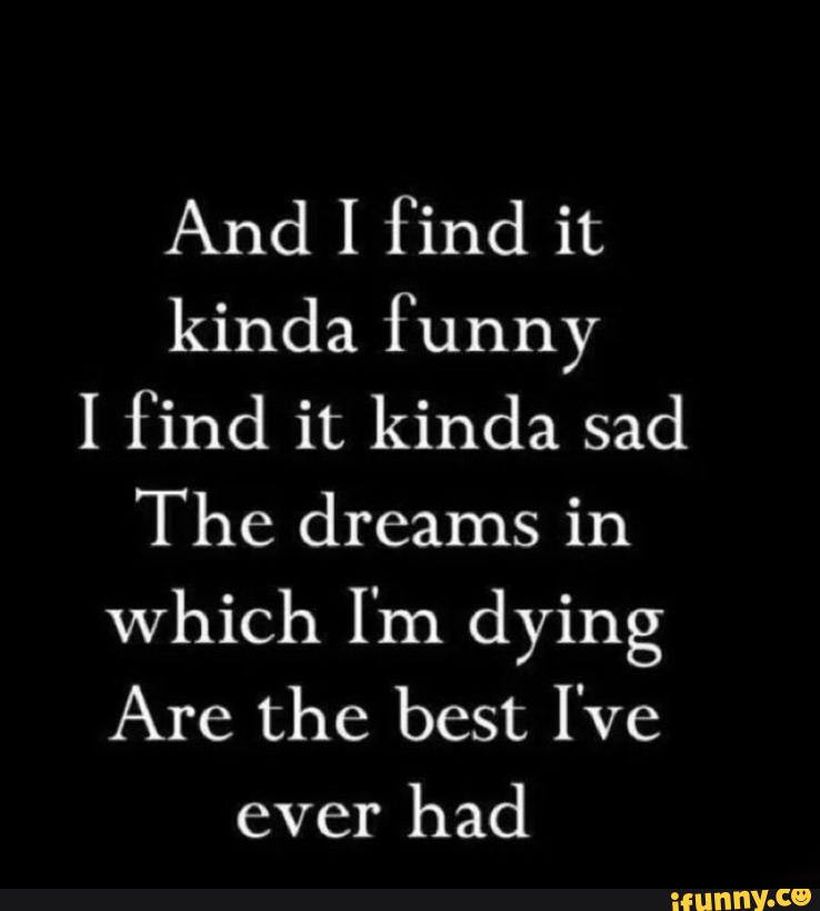 And I F Ind It Kinda Funny I Find It Kinda Sad The Dreams In Which I M Dying Are The Best I Ve Ever Had