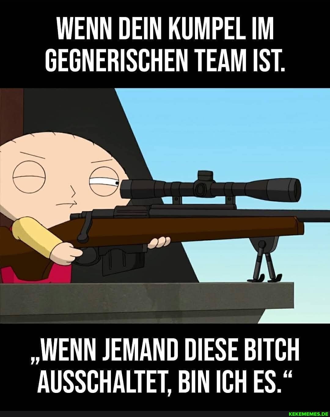 WENN DEIN KUMPEL IM GEGNERISCHEN TEAM IST.
"WENN JEMAND DIESE BITCH AUSSCHALTET, BIN ICH ES."