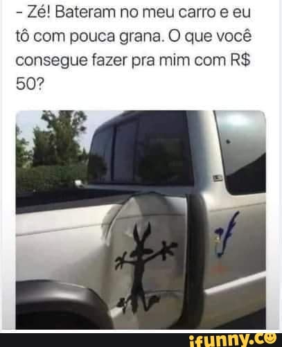 - Zé! Bateram no meu carro e eu tô com pouca grana. O que você consegue fazer pra mim com R$
50?