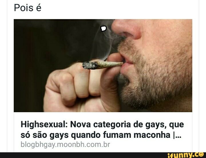 Pois é
Highsexual: Nova categoria de gays, que
só são gays quando fumam maconha I...
