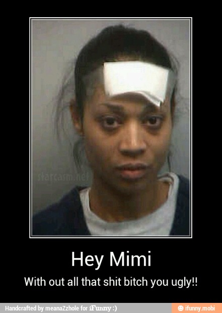 Hey Mimi
With out
all that shit bitch you ugly!! - Hey Mimi
With out all that shit bitch you ugly!!
